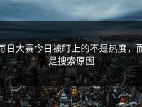 每日大赛今日被盯上的不是热度，而是搜索原因