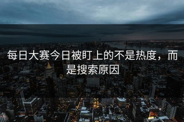 每日大赛今日被盯上的不是热度，而是搜索原因