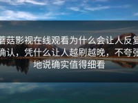 蘑菇影视在线观看为什么会让人反复确认，凭什么让人越刷越晚，不夸张地说确实值得细看