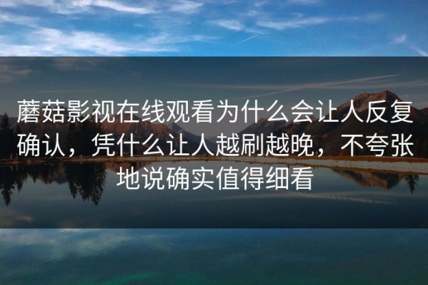 蘑菇影视在线观看为什么会让人反复确认，凭什么让人越刷越晚，不夸张地说确实值得细看