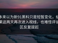 本来以为新91黑料只是短暂变化，结果这两天再次进入视线，也难怪评论区反复提起