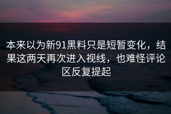本来以为新91黑料只是短暂变化，结果这两天再次进入视线，也难怪评论区反复提起