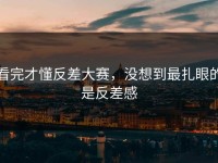 看完才懂反差大赛，没想到最扎眼的是反差感