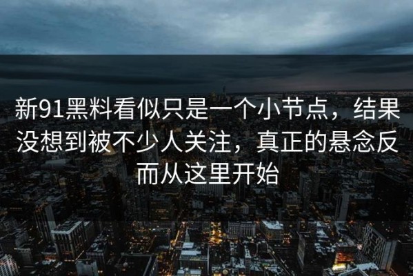 新91黑料看似只是一个小节点，结果没想到被不少人关注，真正的悬念反而从这里开始