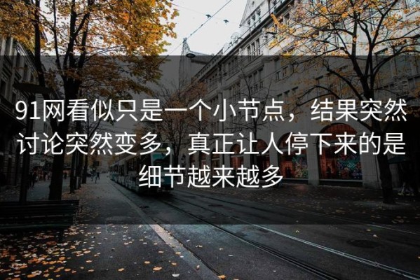 91网看似只是一个小节点，结果突然讨论突然变多，真正让人停下来的是细节越来越多