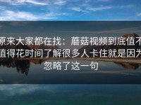 原来大家都在找：蘑菇视频到底值不值得花时间了解很多人卡住就是因为忽略了这一句