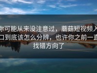 你可能从来没注意过，蘑菇短视频入口到底该怎么分辨，也许你之前一直找错方向了