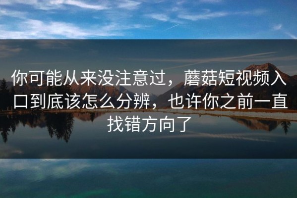 你可能从来没注意过，蘑菇短视频入口到底该怎么分辨，也许你之前一直找错方向了