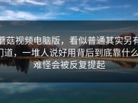 蘑菇视频电脑版，看似普通其实另有门道，一堆人说好用背后到底靠什么？难怪会被反复提起