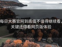每日大赛官网到底值不值得继续看，关键还得看网页版体验