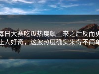 每日大赛吃瓜热度飙上来之后反而更让人好奇，这波热度确实来得不简单
