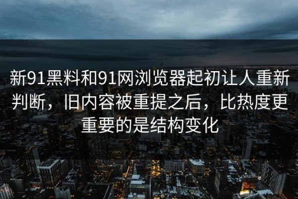 新91黑料和91网浏览器起初让人重新判断，旧内容被重提之后，比热度更重要的是结构变化
