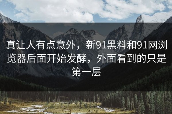 真让人有点意外，新91黑料和91网浏览器后面开始发酵，外面看到的只是第一层