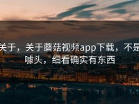 关于，关于蘑菇视频app下载，不是噱头，细看确实有东西