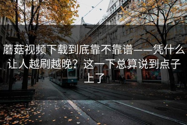 蘑菇视频下载到底靠不靠谱——凭什么让人越刷越晚？这一下总算说到点子上了