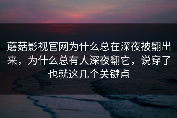 蘑菇影视官网为什么总在深夜被翻出来，为什么总有人深夜翻它，说穿了也就这几个关键点