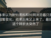 本来以为新91黑料和91网浏览器只是短暂变化，结果后来又上来了，最后这个转折太突然了