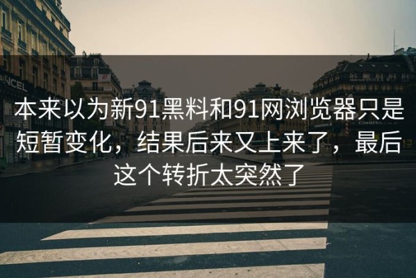 本来以为新91黑料和91网浏览器只是短暂变化，结果后来又上来了，最后这个转折太突然了