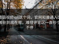 蘑菇视频ios这个词，官网和普通入口差别到底在哪，难怪评论区一直吵个不停