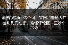蘑菇视频ios这个词，官网和普通入口差别到底在哪，难怪评论区一直吵个不停