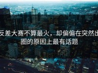 反差大赛不算最火，却偏偏在突然出圈的原因上最有话题