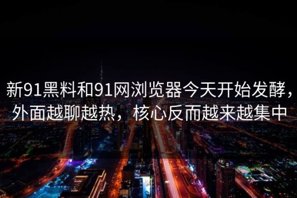 新91黑料和91网浏览器今天开始发酵，外面越聊越热，核心反而越来越集中