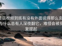 蘑菇视频到底有没有外面说得那么玄，为什么总有人深夜翻它，难怪会被反复提起