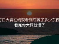 每日大赛在线观看到底藏了多少东西，看完你大概就懂了