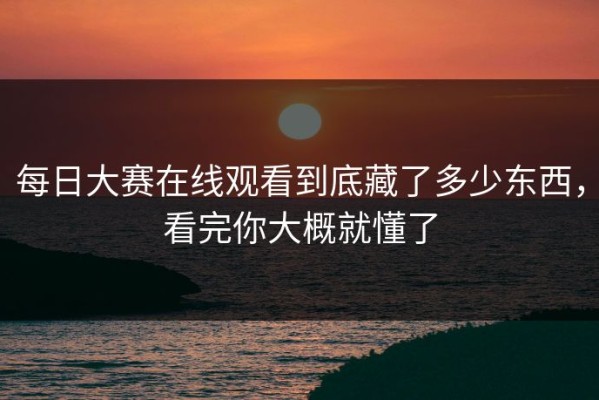 每日大赛在线观看到底藏了多少东西，看完你大概就懂了