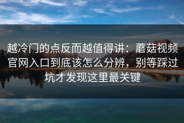 越冷门的点反而越值得讲：蘑菇视频官网入口到底该怎么分辨，别等踩过坑才发现这里最关键