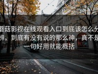 蘑菇影视在线观看入口到底该怎么分辨，到底有没有说的那么神，真不是一句好用就能概括
