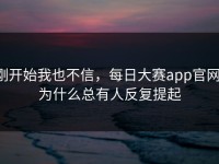 刚开始我也不信，每日大赛app官网，为什么总有人反复提起