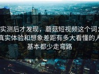 实测后才发现，蘑菇短视频这个词：真实体验和想象差距有多大看懂的人基本都少走弯路