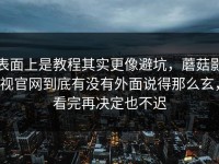 表面上是教程其实更像避坑，蘑菇影视官网到底有没有外面说得那么玄，看完再决定也不迟