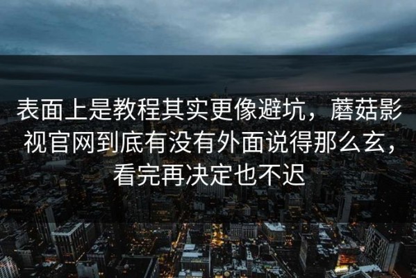 表面上是教程其实更像避坑，蘑菇影视官网到底有没有外面说得那么玄，看完再决定也不迟