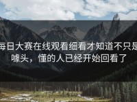 每日大赛在线观看细看才知道不只是噱头，懂的人已经开始回看了