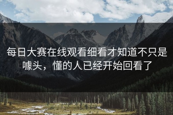 每日大赛在线观看细看才知道不只是噱头，懂的人已经开始回看了
