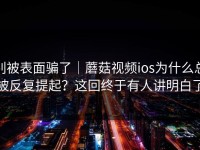 别被表面骗了｜蘑菇视频ios为什么总被反复提起？这回终于有人讲明白了