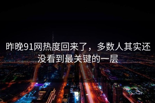昨晚91网热度回来了，多数人其实还没看到最关键的一层