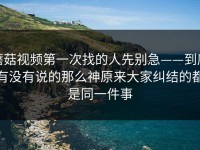 蘑菇视频第一次找的人先别急——到底有没有说的那么神原来大家纠结的都是同一件事