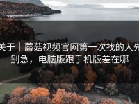 关于｜蘑菇视频官网第一次找的人先别急，电脑版跟手机版差在哪