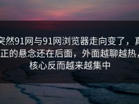 突然91网与91网浏览器走向变了，真正的悬念还在后面，外面越聊越热，核心反而越来越集中