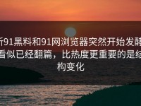 新91黑料和91网浏览器突然开始发酵，看似已经翻篇，比热度更重要的是结构变化
