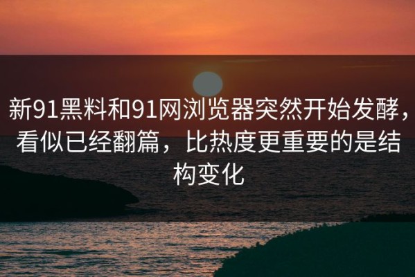 新91黑料和91网浏览器突然开始发酵，看似已经翻篇，比热度更重要的是结构变化