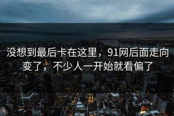 没想到最后卡在这里，91网后面走向变了，不少人一开始就看偏了