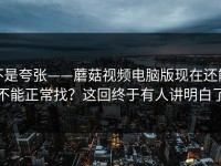 不是夸张——蘑菇视频电脑版现在还能不能正常找？这回终于有人讲明白了