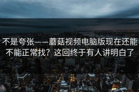 不是夸张——蘑菇视频电脑版现在还能不能正常找？这回终于有人讲明白了
