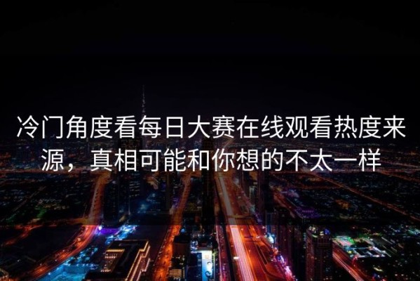 冷门角度看每日大赛在线观看热度来源，真相可能和你想的不太一样