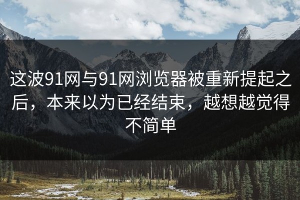 这波91网与91网浏览器被重新提起之后，本来以为已经结束，越想越觉得不简单