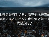 本来只是随手点开，蘑菇短视频真的有那么多人在用吗，也许你之前一直找错方向了